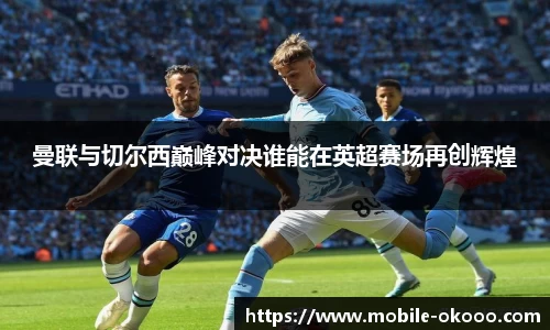 曼联与切尔西巅峰对决谁能在英超赛场再创辉煌