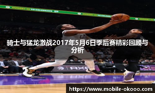 骑士与猛龙激战2017年5月6日季后赛精彩回顾与分析